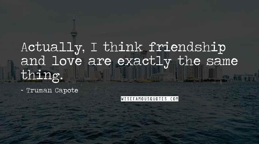 Truman Capote Quotes: Actually, I think friendship and love are exactly the same thing.