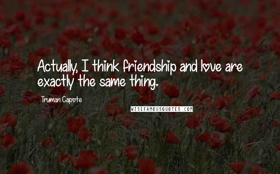 Truman Capote Quotes: Actually, I think friendship and love are exactly the same thing.