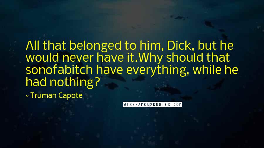 Truman Capote Quotes: All that belonged to him, Dick, but he would never have it.Why should that sonofabitch have everything, while he had nothing?