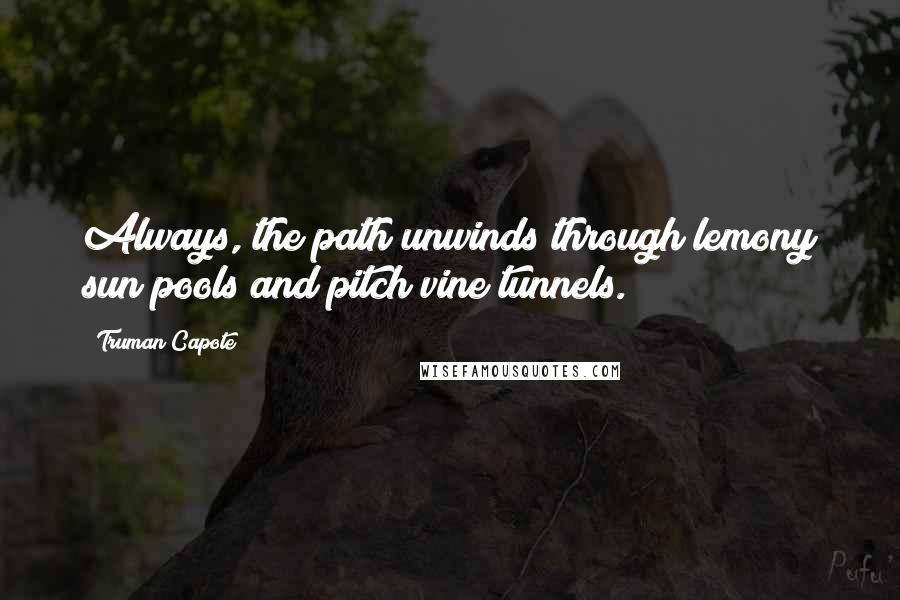 Truman Capote Quotes: Always, the path unwinds through lemony sun pools and pitch vine tunnels.