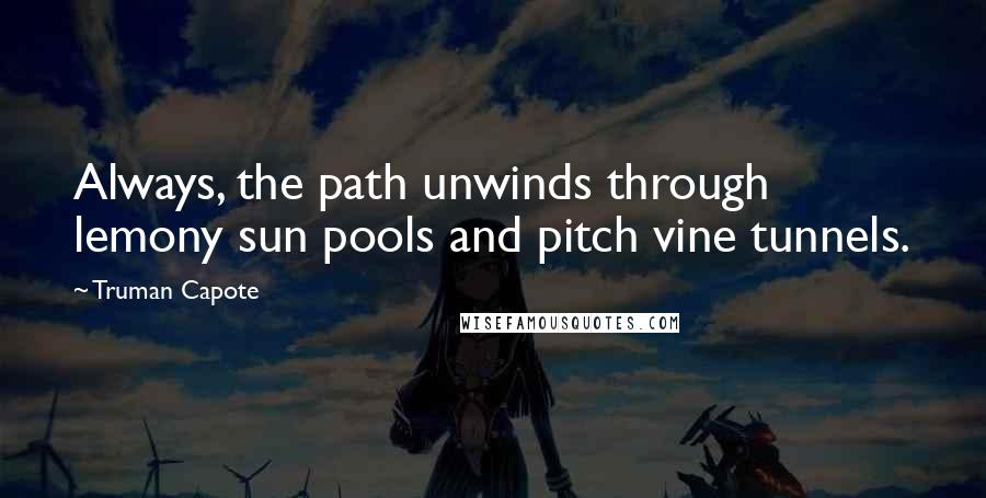 Truman Capote Quotes: Always, the path unwinds through lemony sun pools and pitch vine tunnels.