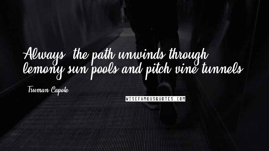 Truman Capote Quotes: Always, the path unwinds through lemony sun pools and pitch vine tunnels.