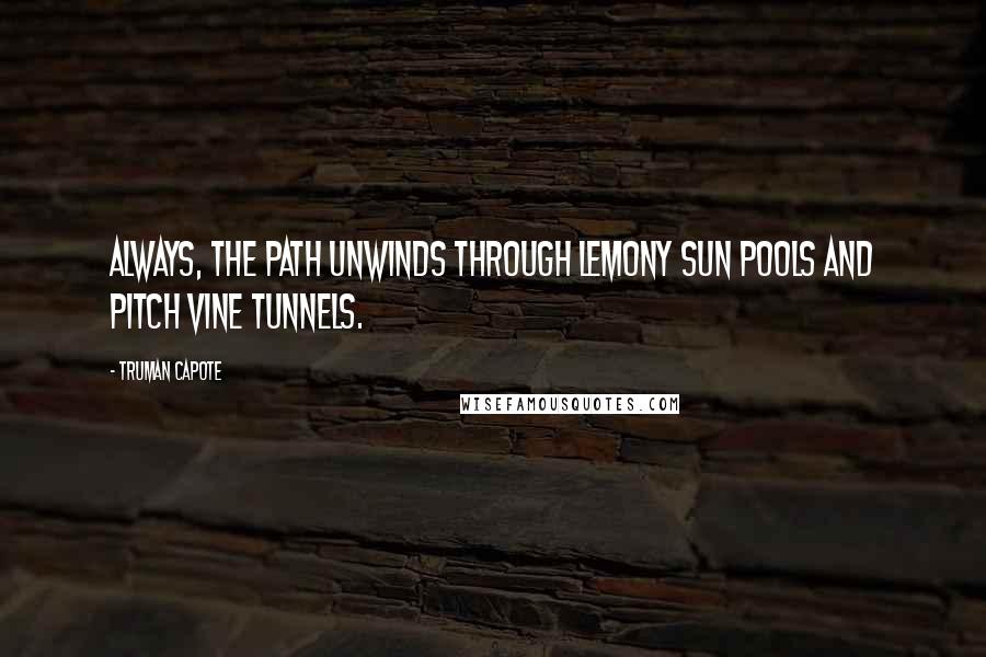 Truman Capote Quotes: Always, the path unwinds through lemony sun pools and pitch vine tunnels.