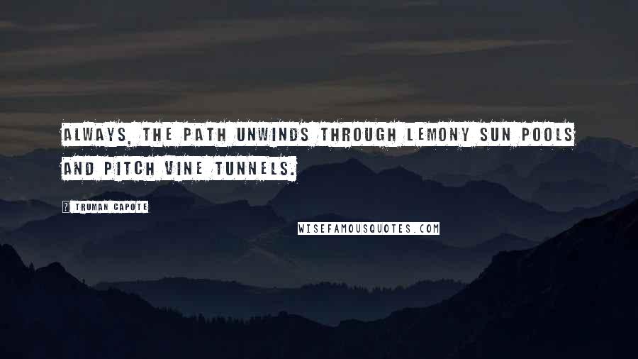 Truman Capote Quotes: Always, the path unwinds through lemony sun pools and pitch vine tunnels.