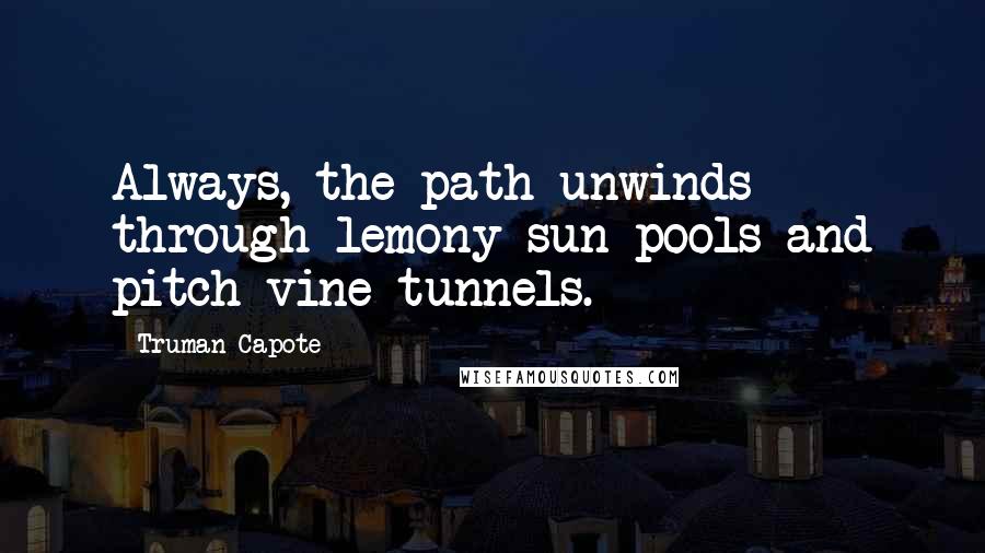 Truman Capote Quotes: Always, the path unwinds through lemony sun pools and pitch vine tunnels.