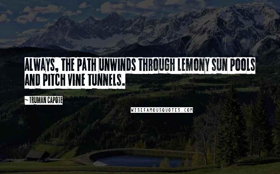 Truman Capote Quotes: Always, the path unwinds through lemony sun pools and pitch vine tunnels.