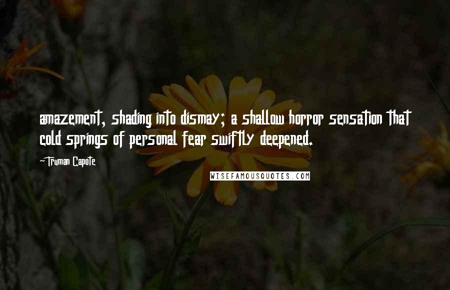 Truman Capote Quotes: amazement, shading into dismay; a shallow horror sensation that cold springs of personal fear swiftly deepened.