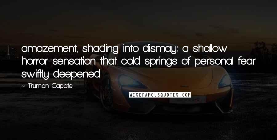 Truman Capote Quotes: amazement, shading into dismay; a shallow horror sensation that cold springs of personal fear swiftly deepened.