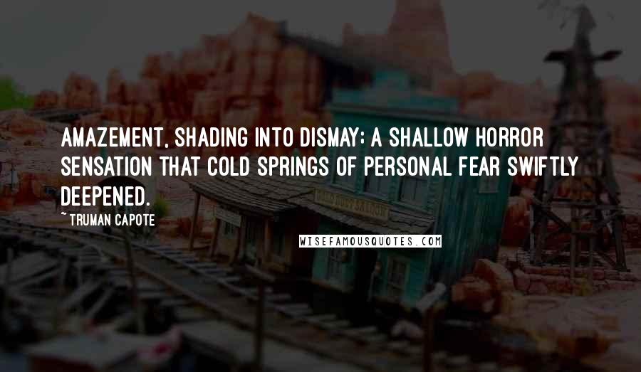 Truman Capote Quotes: amazement, shading into dismay; a shallow horror sensation that cold springs of personal fear swiftly deepened.