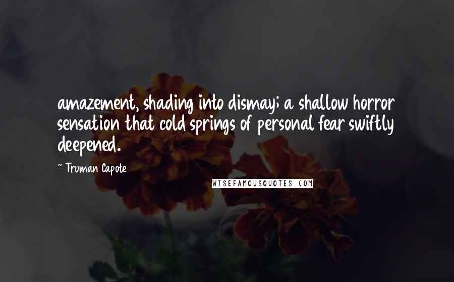Truman Capote Quotes: amazement, shading into dismay; a shallow horror sensation that cold springs of personal fear swiftly deepened.
