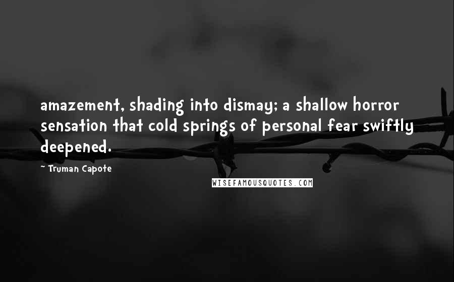 Truman Capote Quotes: amazement, shading into dismay; a shallow horror sensation that cold springs of personal fear swiftly deepened.