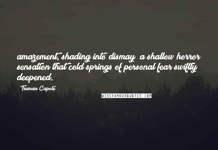 Truman Capote Quotes: amazement, shading into dismay; a shallow horror sensation that cold springs of personal fear swiftly deepened.