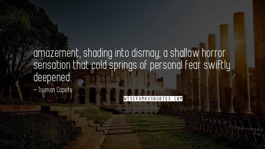 Truman Capote Quotes: amazement, shading into dismay; a shallow horror sensation that cold springs of personal fear swiftly deepened.