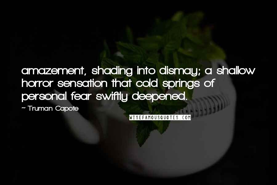 Truman Capote Quotes: amazement, shading into dismay; a shallow horror sensation that cold springs of personal fear swiftly deepened.