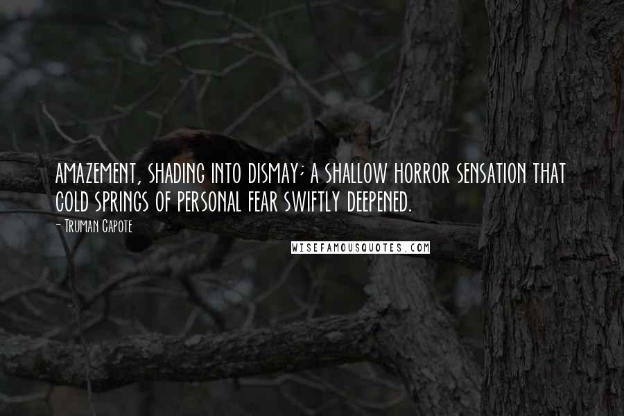Truman Capote Quotes: amazement, shading into dismay; a shallow horror sensation that cold springs of personal fear swiftly deepened.