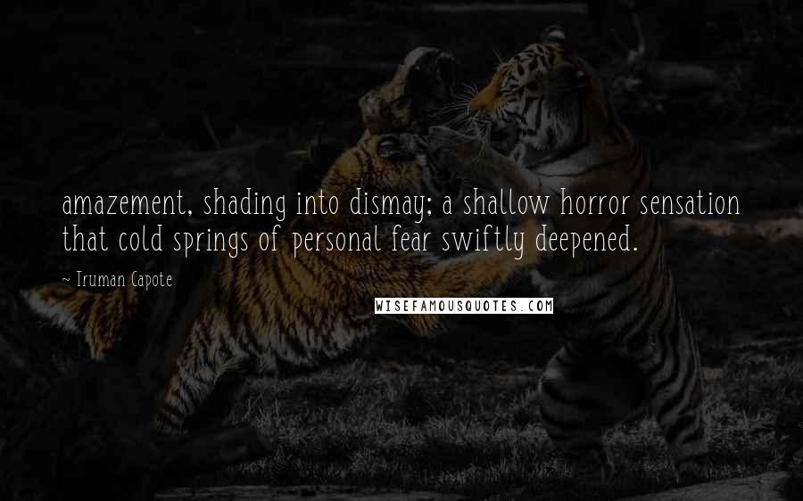 Truman Capote Quotes: amazement, shading into dismay; a shallow horror sensation that cold springs of personal fear swiftly deepened.