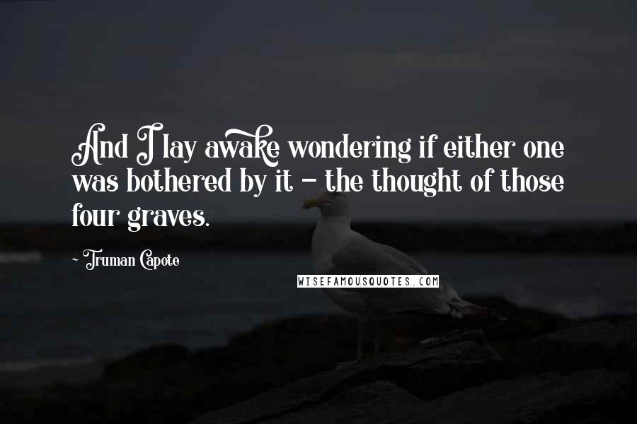 Truman Capote Quotes: And I lay awake wondering if either one was bothered by it - the thought of those four graves.