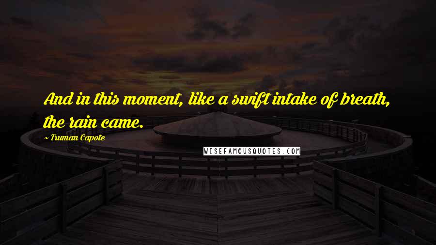 Truman Capote Quotes: And in this moment, like a swift intake of breath, the rain came.