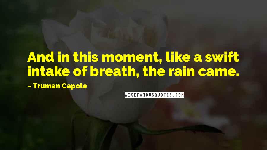 Truman Capote Quotes: And in this moment, like a swift intake of breath, the rain came.