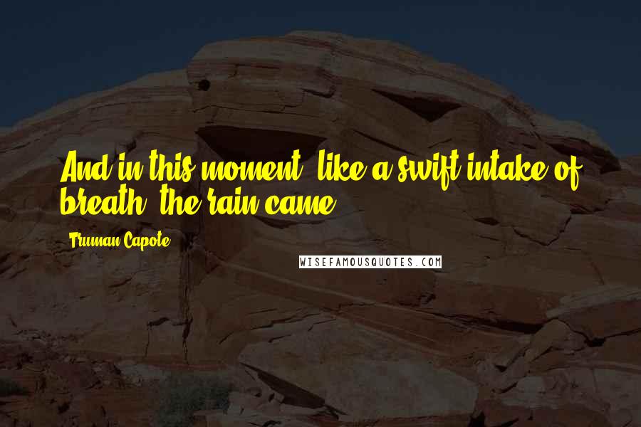 Truman Capote Quotes: And in this moment, like a swift intake of breath, the rain came.