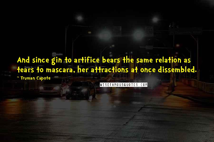 Truman Capote Quotes: And since gin to artifice bears the same relation as tears to mascara, her attractions at once dissembled.