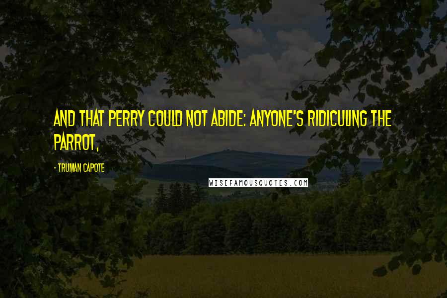 Truman Capote Quotes: And that Perry could not abide: anyone's ridiculing the parrot,