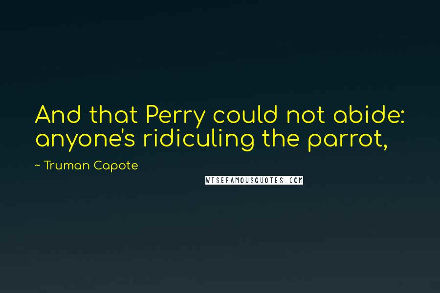 Truman Capote Quotes: And that Perry could not abide: anyone's ridiculing the parrot,