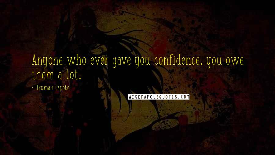 Truman Capote Quotes: Anyone who ever gave you confidence, you owe them a lot.