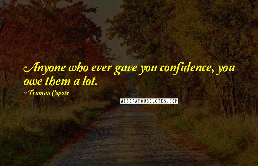 Truman Capote Quotes: Anyone who ever gave you confidence, you owe them a lot.