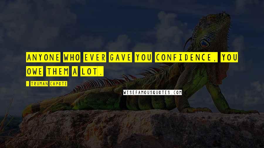 Truman Capote Quotes: Anyone who ever gave you confidence, you owe them a lot.