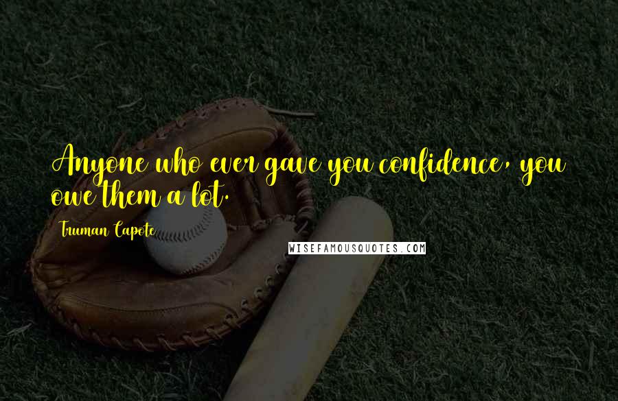 Truman Capote Quotes: Anyone who ever gave you confidence, you owe them a lot.