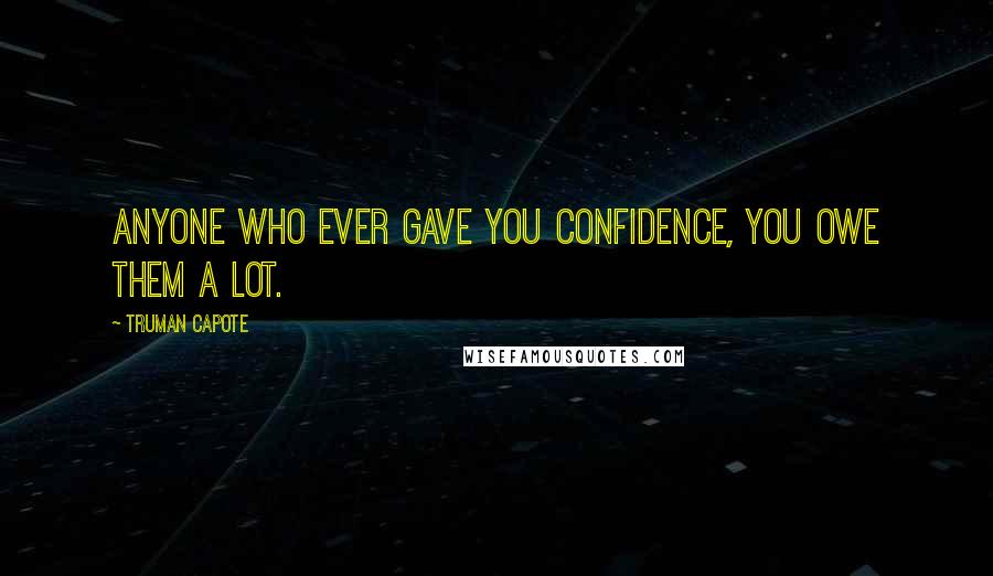 Truman Capote Quotes: Anyone who ever gave you confidence, you owe them a lot.