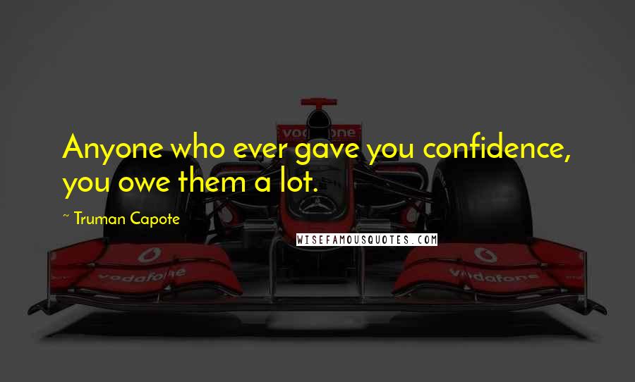 Truman Capote Quotes: Anyone who ever gave you confidence, you owe them a lot.