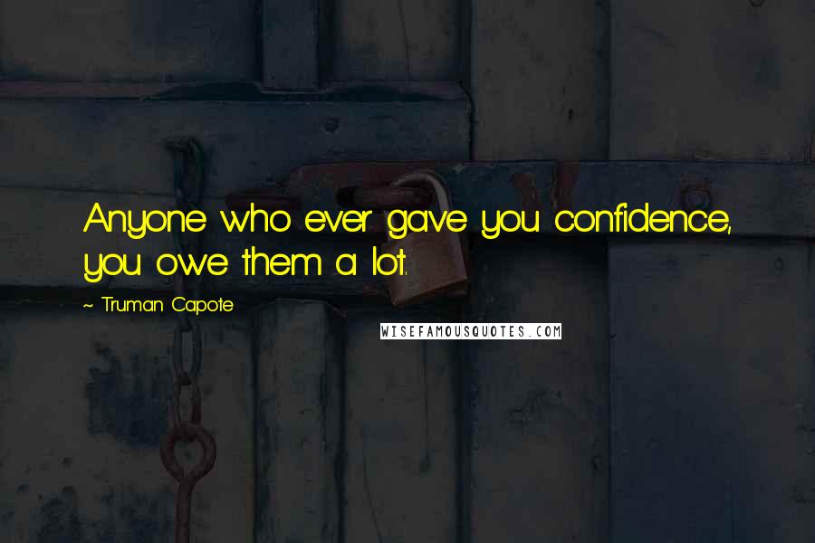 Truman Capote Quotes: Anyone who ever gave you confidence, you owe them a lot.