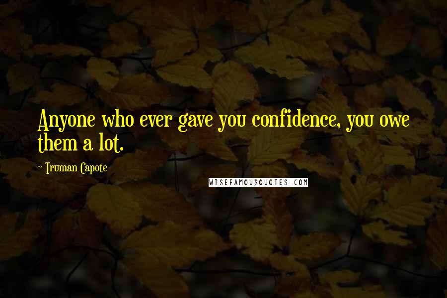 Truman Capote Quotes: Anyone who ever gave you confidence, you owe them a lot.