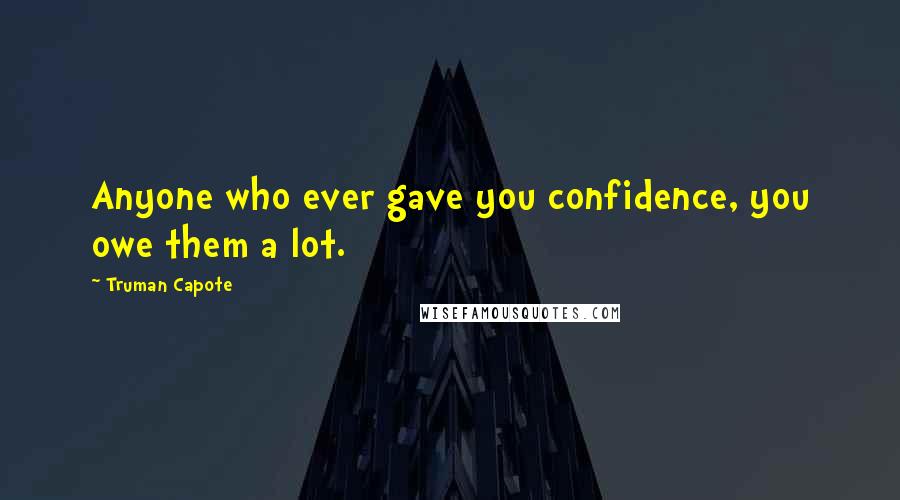 Truman Capote Quotes: Anyone who ever gave you confidence, you owe them a lot.