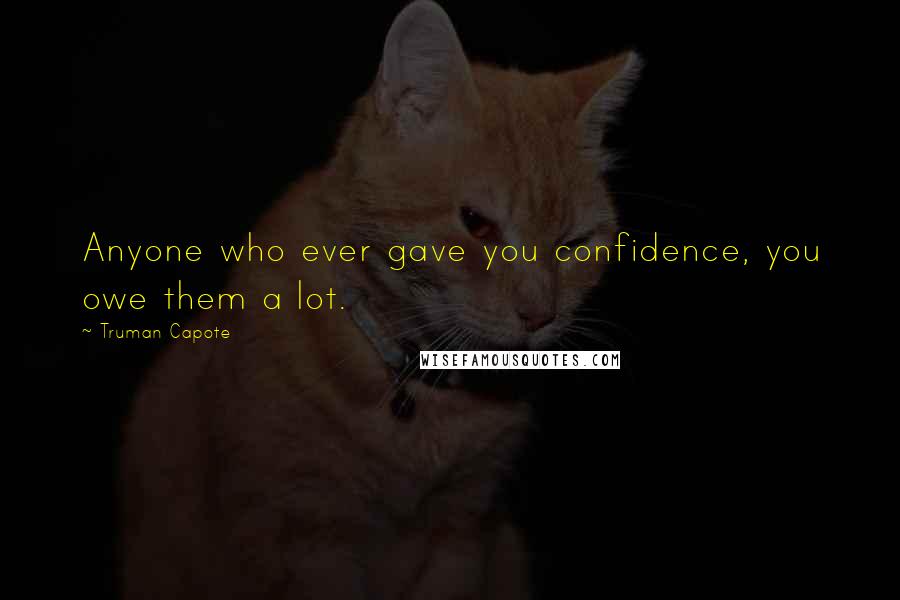 Truman Capote Quotes: Anyone who ever gave you confidence, you owe them a lot.