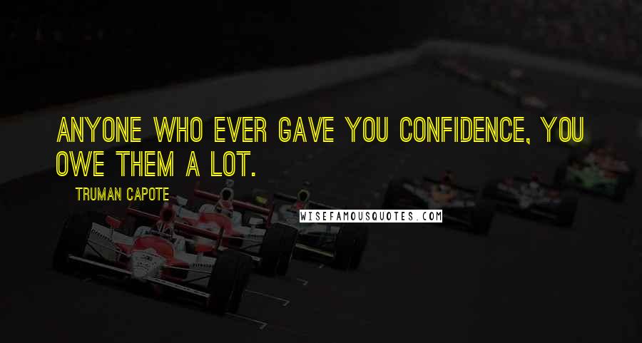 Truman Capote Quotes: Anyone who ever gave you confidence, you owe them a lot.