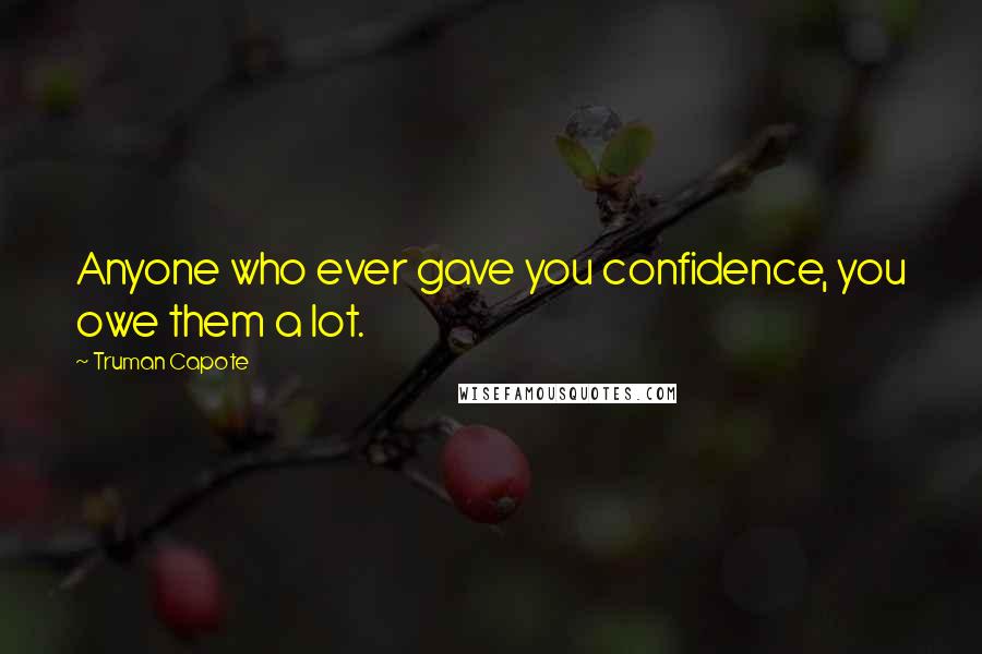 Truman Capote Quotes: Anyone who ever gave you confidence, you owe them a lot.