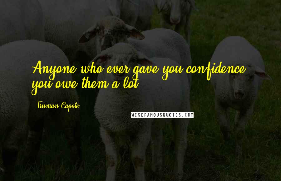 Truman Capote Quotes: Anyone who ever gave you confidence, you owe them a lot.