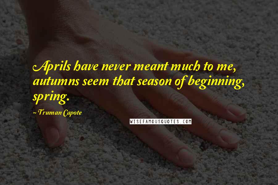 Truman Capote Quotes: Aprils have never meant much to me, autumns seem that season of beginning, spring.