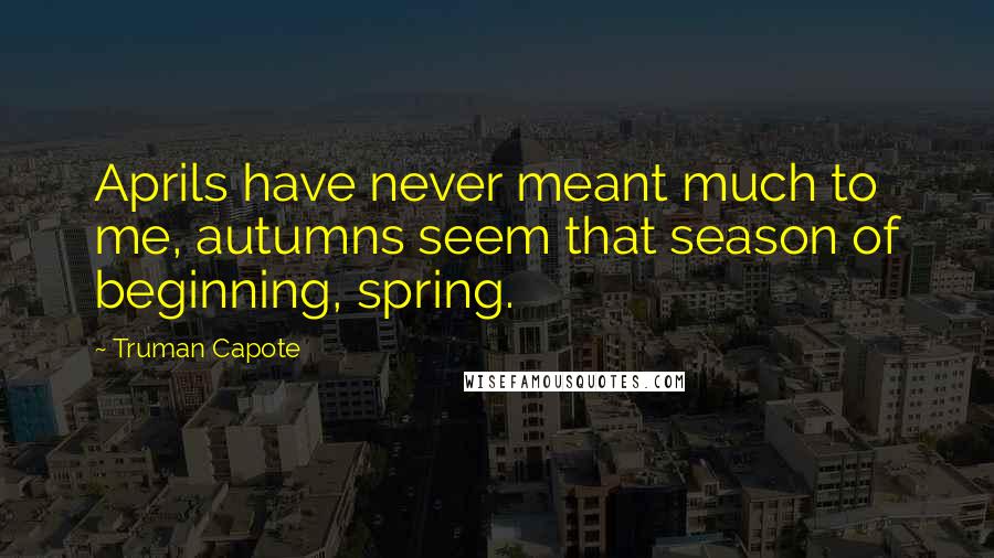 Truman Capote Quotes: Aprils have never meant much to me, autumns seem that season of beginning, spring.