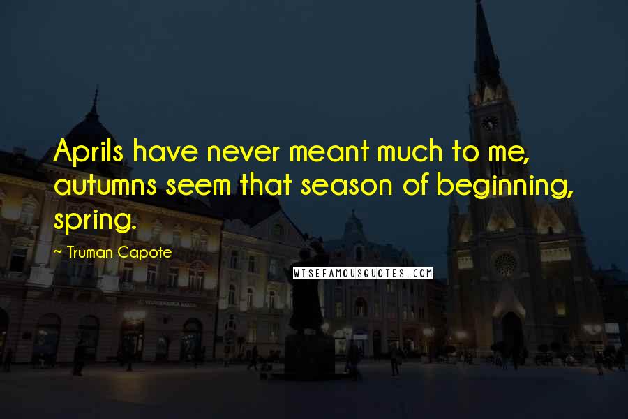 Truman Capote Quotes: Aprils have never meant much to me, autumns seem that season of beginning, spring.