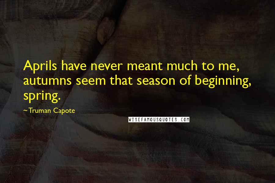 Truman Capote Quotes: Aprils have never meant much to me, autumns seem that season of beginning, spring.