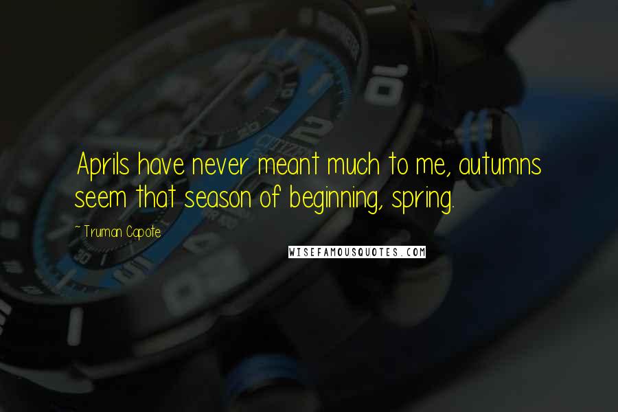 Truman Capote Quotes: Aprils have never meant much to me, autumns seem that season of beginning, spring.