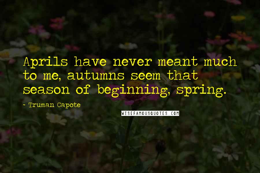 Truman Capote Quotes: Aprils have never meant much to me, autumns seem that season of beginning, spring.