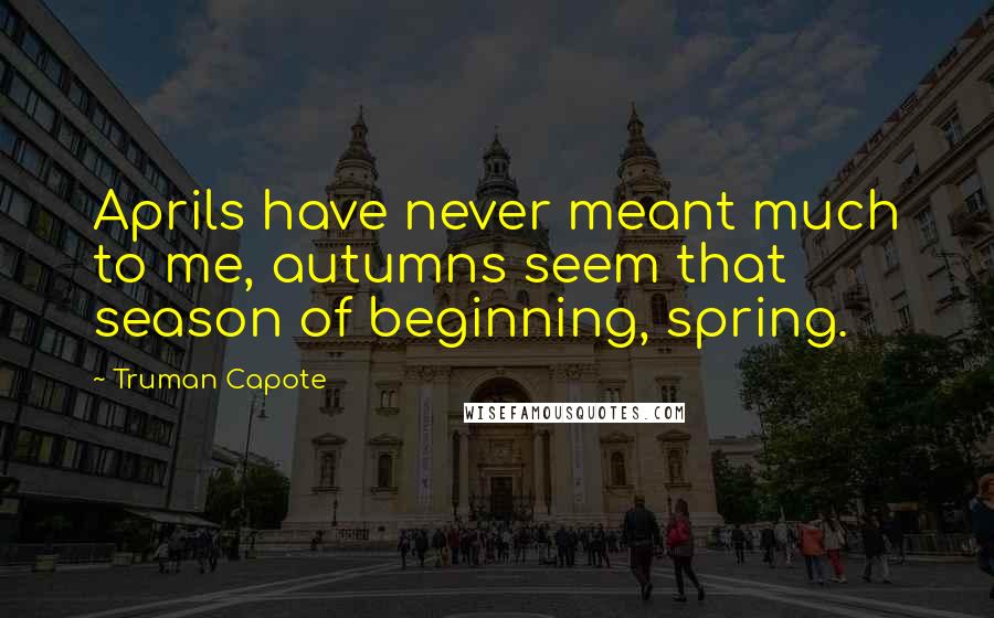 Truman Capote Quotes: Aprils have never meant much to me, autumns seem that season of beginning, spring.