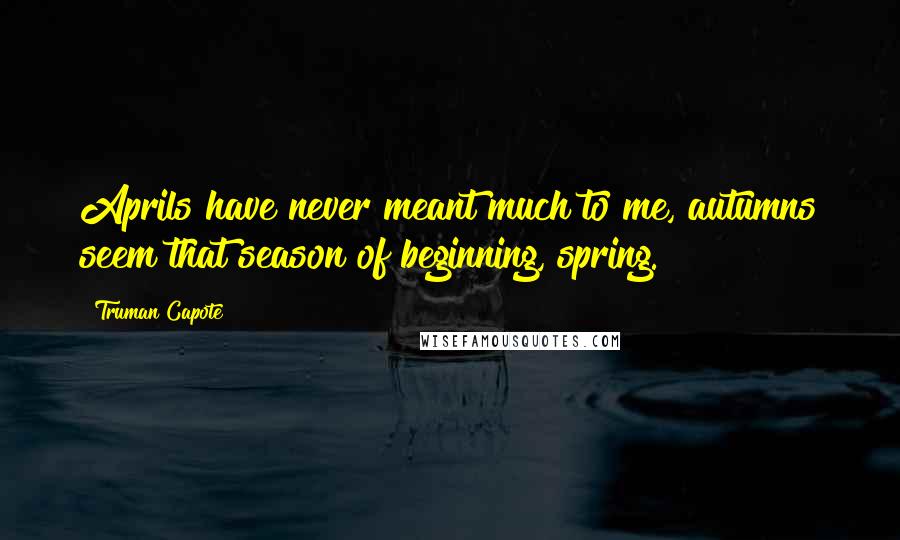 Truman Capote Quotes: Aprils have never meant much to me, autumns seem that season of beginning, spring.