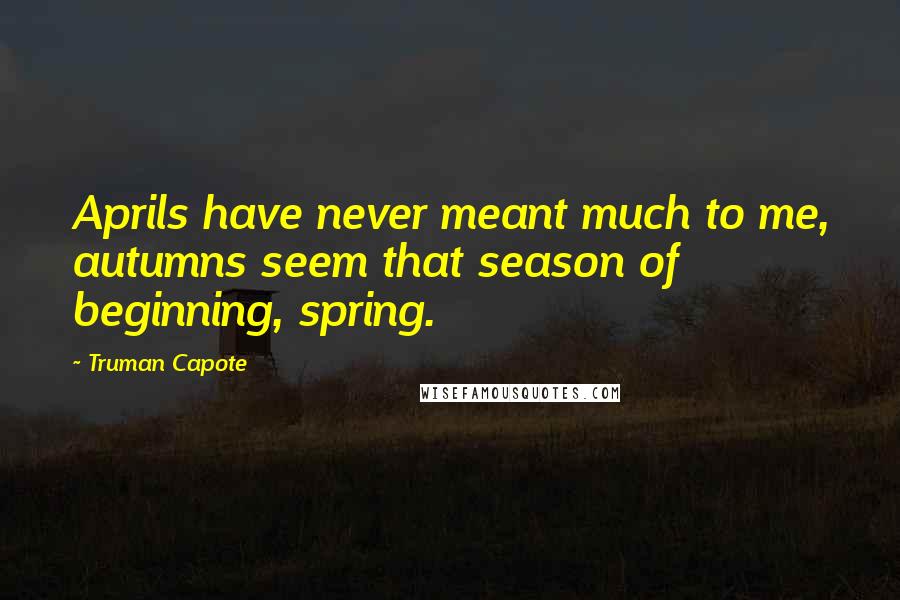 Truman Capote Quotes: Aprils have never meant much to me, autumns seem that season of beginning, spring.