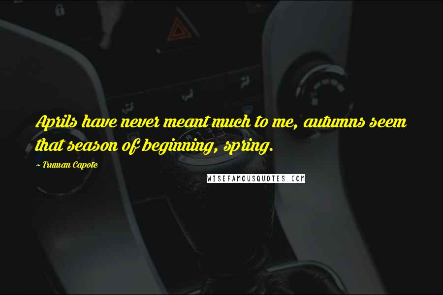 Truman Capote Quotes: Aprils have never meant much to me, autumns seem that season of beginning, spring.